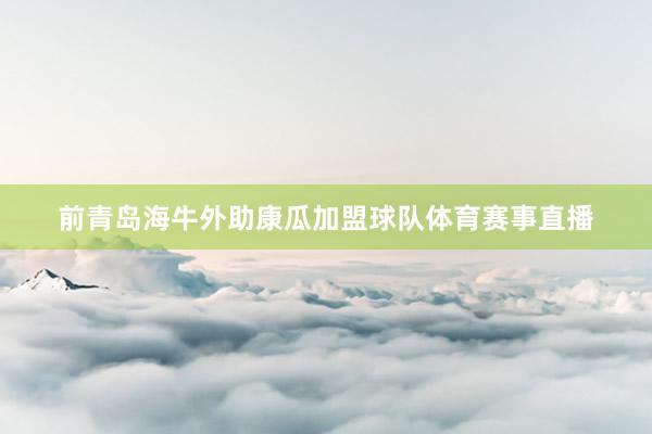 前青岛海牛外助康瓜加盟球队体育赛事直播