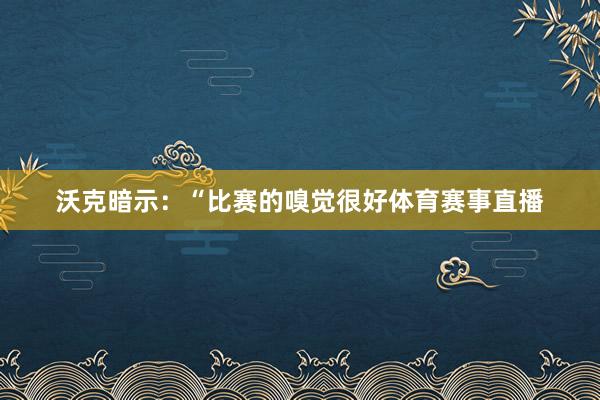 沃克暗示：“比赛的嗅觉很好体育赛事直播