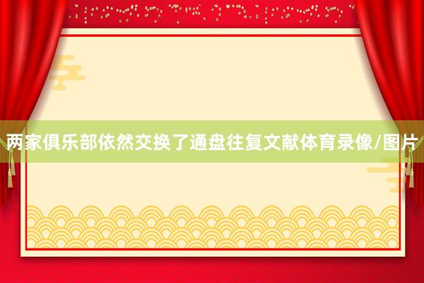 两家俱乐部依然交换了通盘往复文献体育录像/图片