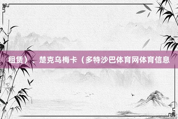 租赁）、楚克乌梅卡（多特沙巴体育网体育信息