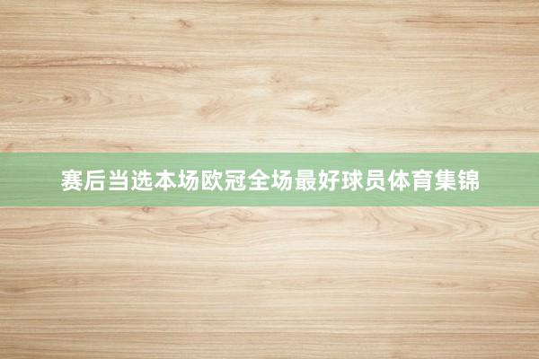 赛后当选本场欧冠全场最好球员体育集锦