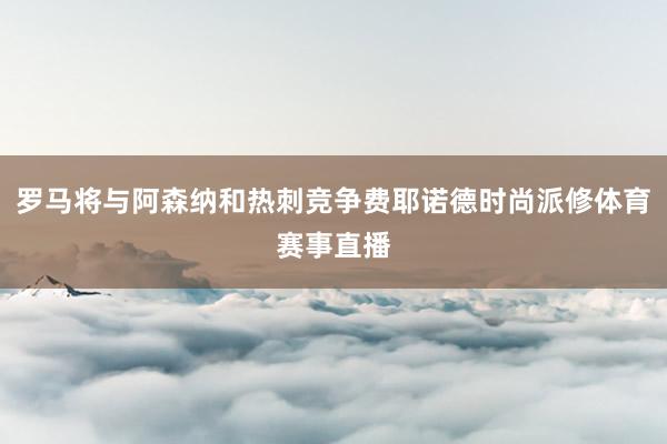 罗马将与阿森纳和热刺竞争费耶诺德时尚派修体育赛事直播