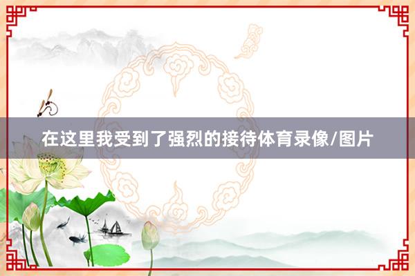 在这里我受到了强烈的接待体育录像/图片
