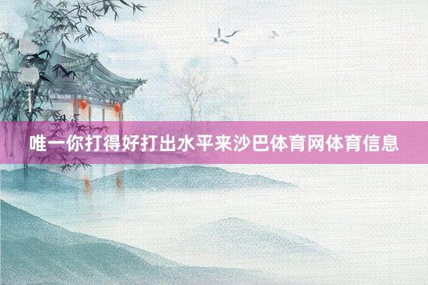 唯一你打得好打出水平来沙巴体育网体育信息