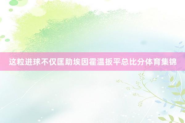 这粒进球不仅匡助埃因霍温扳平总比分体育集锦
