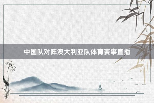 中国队对阵澳大利亚队体育赛事直播