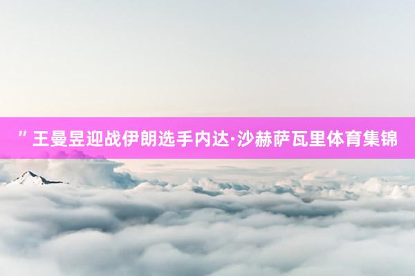 ”王曼昱迎战伊朗选手内达·沙赫萨瓦里体育集锦