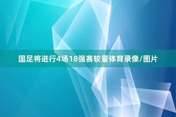 国足将进行4场18强赛较量体育录像/图片