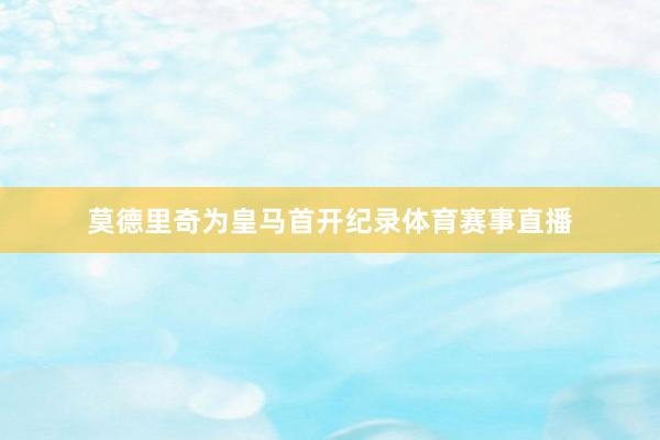莫德里奇为皇马首开纪录体育赛事直播