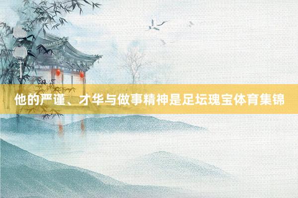 他的严谨、才华与做事精神是足坛瑰宝体育集锦