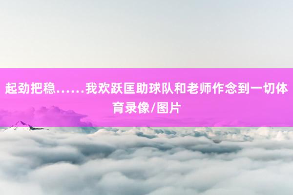起劲把稳……我欢跃匡助球队和老师作念到一切体育录像/图片