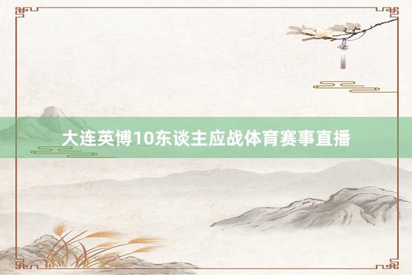 大连英博10东谈主应战体育赛事直播