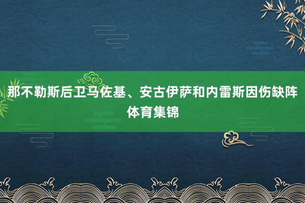 那不勒斯后卫马佐基、安古伊萨和内雷斯因伤缺阵体育集锦