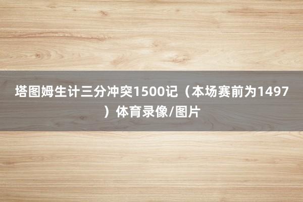 塔图姆生计三分冲突1500记（本场赛前为1497）体育录像/图片