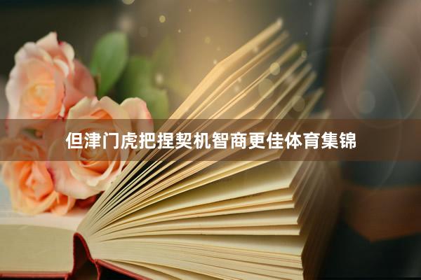 但津门虎把捏契机智商更佳体育集锦