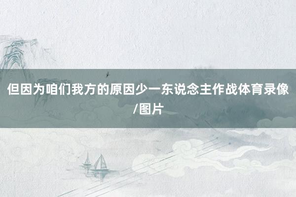 但因为咱们我方的原因少一东说念主作战体育录像/图片