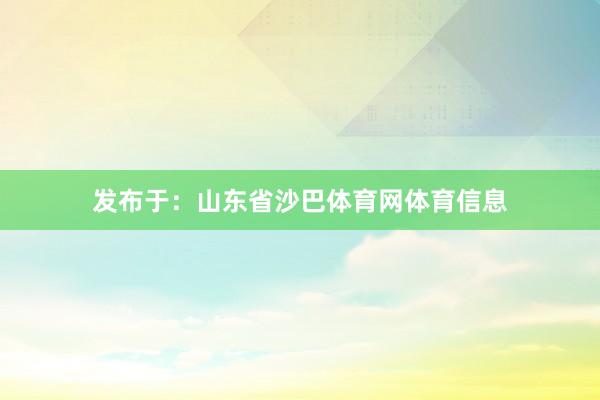 发布于：山东省沙巴体育网体育信息