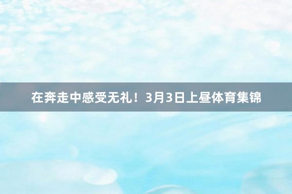 在奔走中感受无礼！3月3日上昼体育集锦