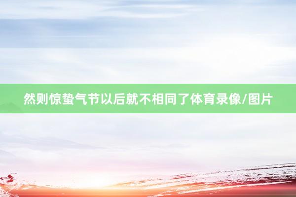 然则惊蛰气节以后就不相同了体育录像/图片