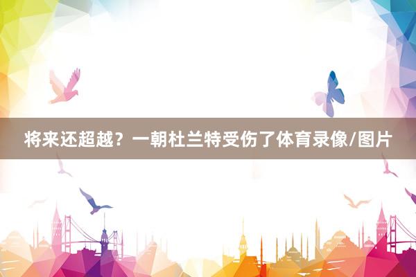 将来还超越？一朝杜兰特受伤了体育录像/图片