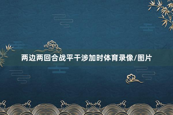 两边两回合战平干涉加时体育录像/图片