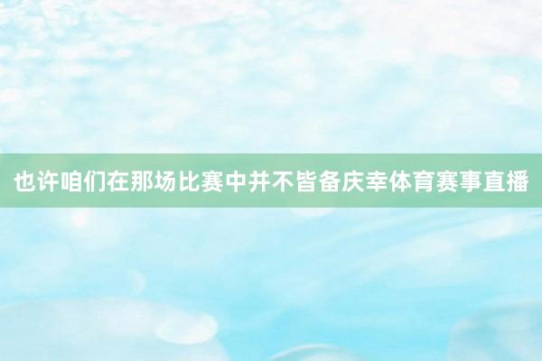 也许咱们在那场比赛中并不皆备庆幸体育赛事直播