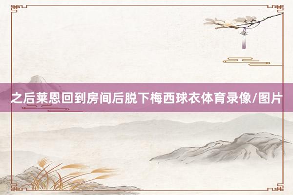之后莱恩回到房间后脱下梅西球衣体育录像/图片