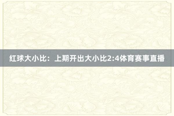 红球大小比：上期开出大小比2:4体育赛事直播