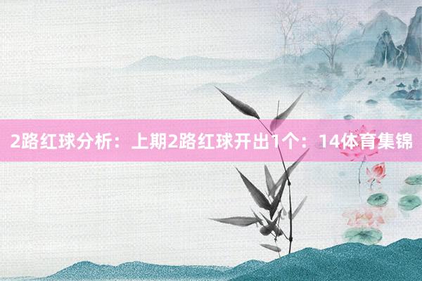 2路红球分析：上期2路红球开出1个：14体育集锦