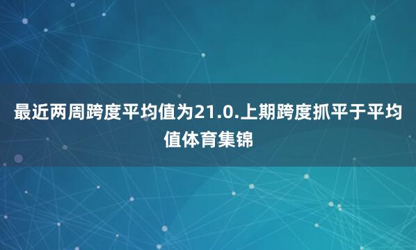 最近两周跨度平均值为21.0.上期跨度抓平于平均值体育集锦