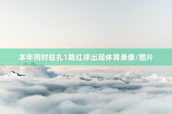 本年同时驻扎1路红球出现体育录像/图片