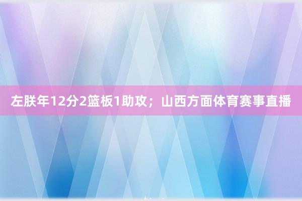左朕年12分2篮板1助攻；山西方面体育赛事直播