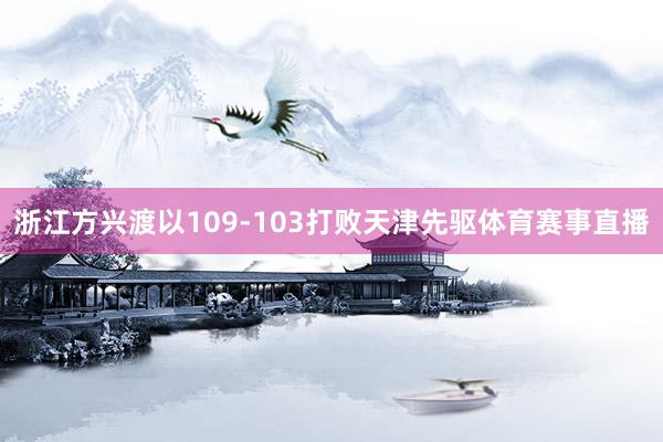浙江方兴渡以109-103打败天津先驱体育赛事直播