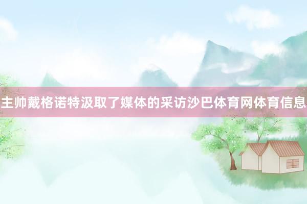 主帅戴格诺特汲取了媒体的采访沙巴体育网体育信息