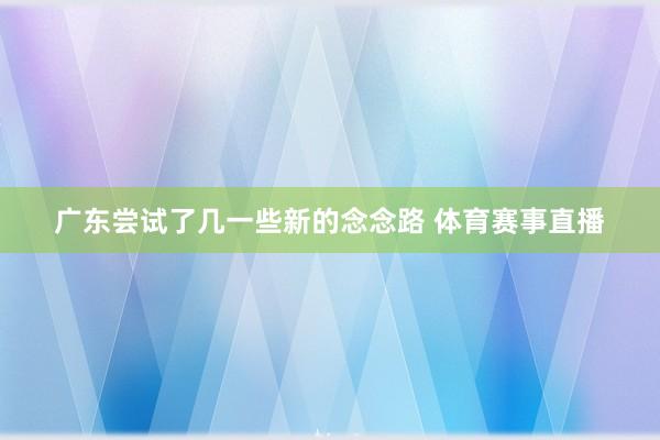 广东尝试了几一些新的念念路 体育赛事直播