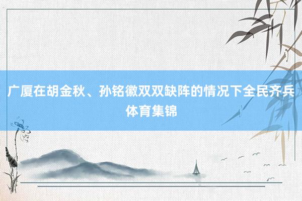 广厦在胡金秋、孙铭徽双双缺阵的情况下全民齐兵体育集锦
