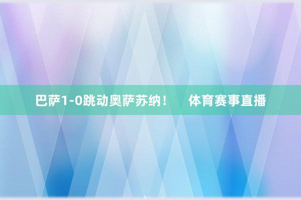 巴萨1-0跳动奥萨苏纳！    体育赛事直播