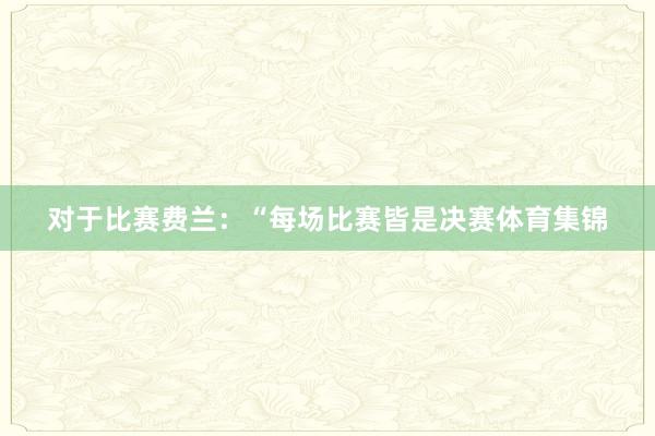 对于比赛费兰：“每场比赛皆是决赛体育集锦