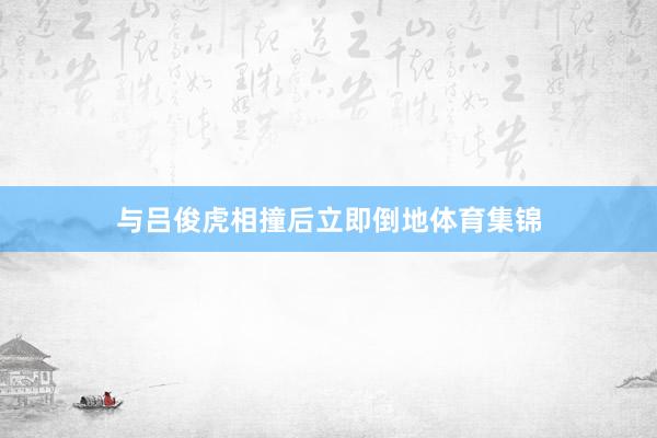 与吕俊虎相撞后立即倒地体育集锦