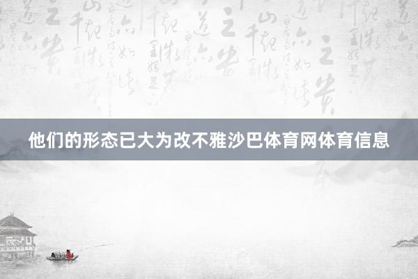 他们的形态已大为改不雅沙巴体育网体育信息