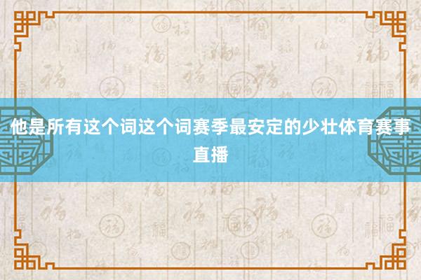 他是所有这个词这个词赛季最安定的少壮体育赛事直播