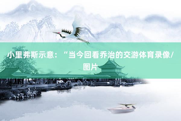 小里弗斯示意：“当今回看乔治的交游体育录像/图片