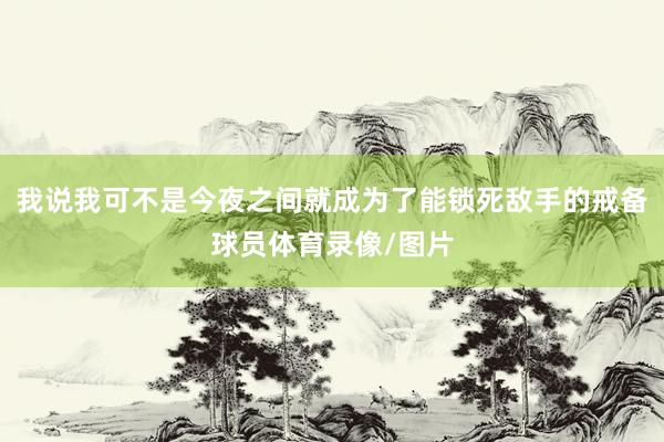 我说我可不是今夜之间就成为了能锁死敌手的戒备球员体育录像/图片