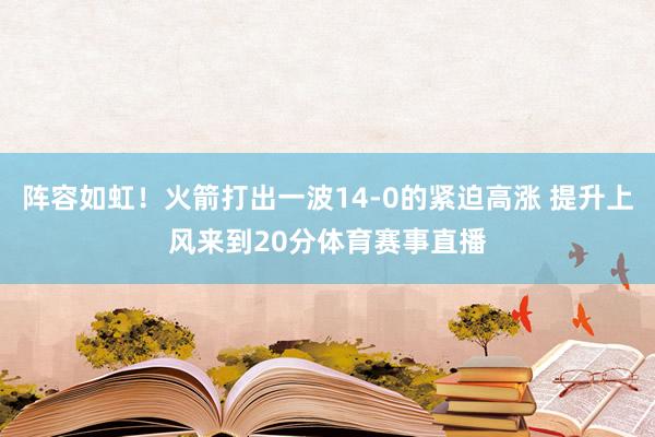 阵容如虹！火箭打出一波14-0的紧迫高涨 提升上风来到20分体育赛事直播