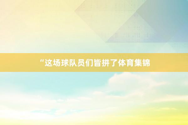 “这场球队员们皆拼了体育集锦
