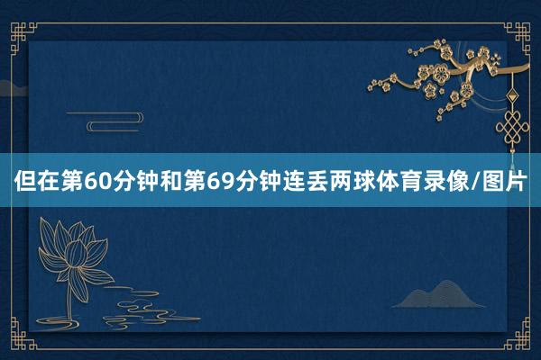 但在第60分钟和第69分钟连丢两球体育录像/图片