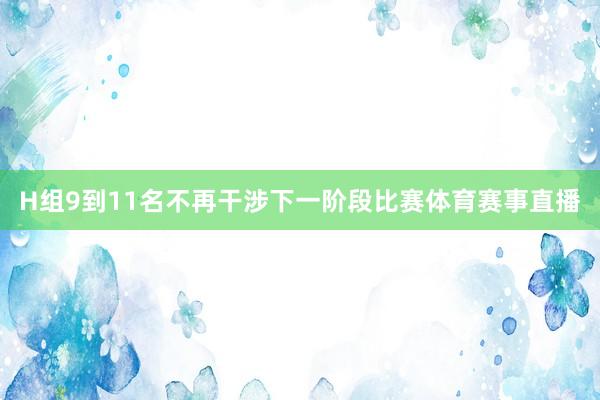 H组9到11名不再干涉下一阶段比赛体育赛事直播