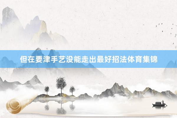 但在要津手艺没能走出最好招法体育集锦