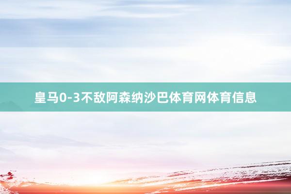 皇马0-3不敌阿森纳沙巴体育网体育信息