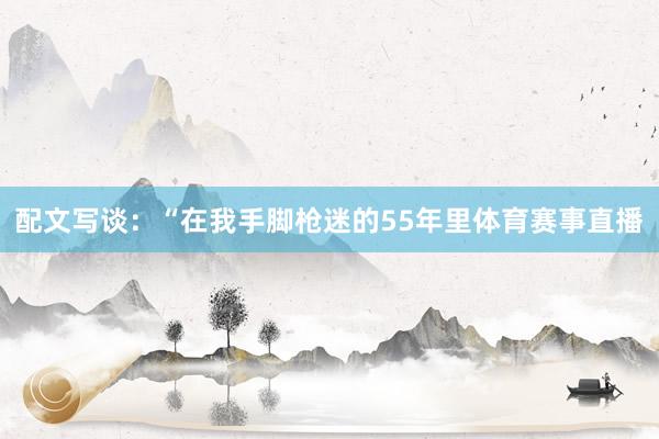 配文写谈:“在我手脚枪迷的55年里体育赛事直播